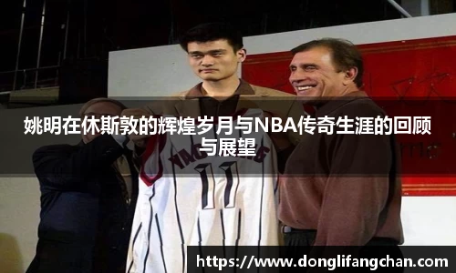 姚明在休斯敦的辉煌岁月与NBA传奇生涯的回顾与展望