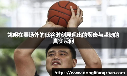 姚明在赛场外的低谷时刻展现出的颓废与坚韧的真实瞬间