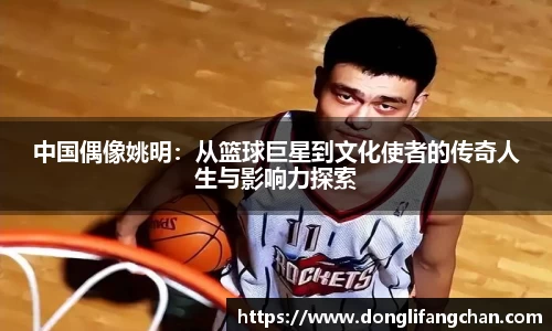 中国偶像姚明：从篮球巨星到文化使者的传奇人生与影响力探索