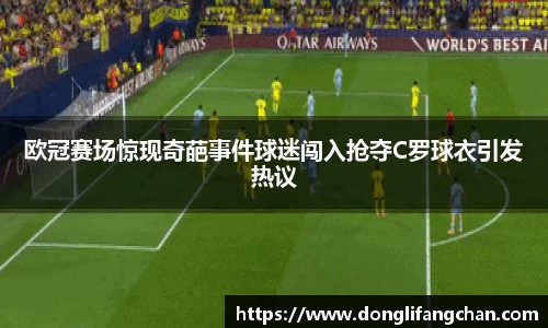 欧冠赛场惊现奇葩事件球迷闯入抢夺C罗球衣引发热议